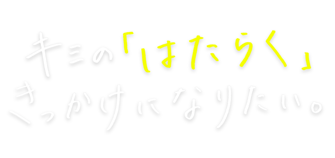 キミの「はたらく」きっかけになりたい